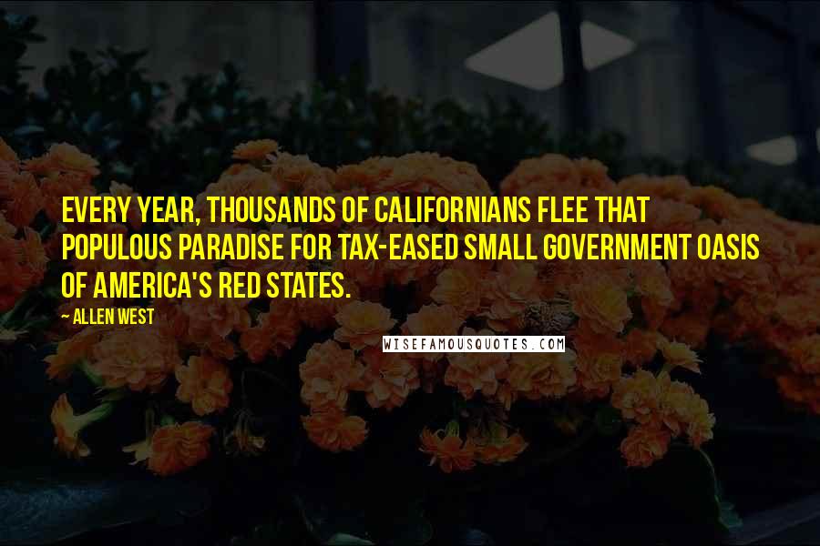 Allen West Quotes: Every year, thousands of Californians flee that populous paradise for tax-eased small government oasis of America's red states.