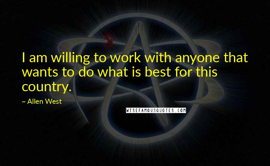 Allen West Quotes: I am willing to work with anyone that wants to do what is best for this country.