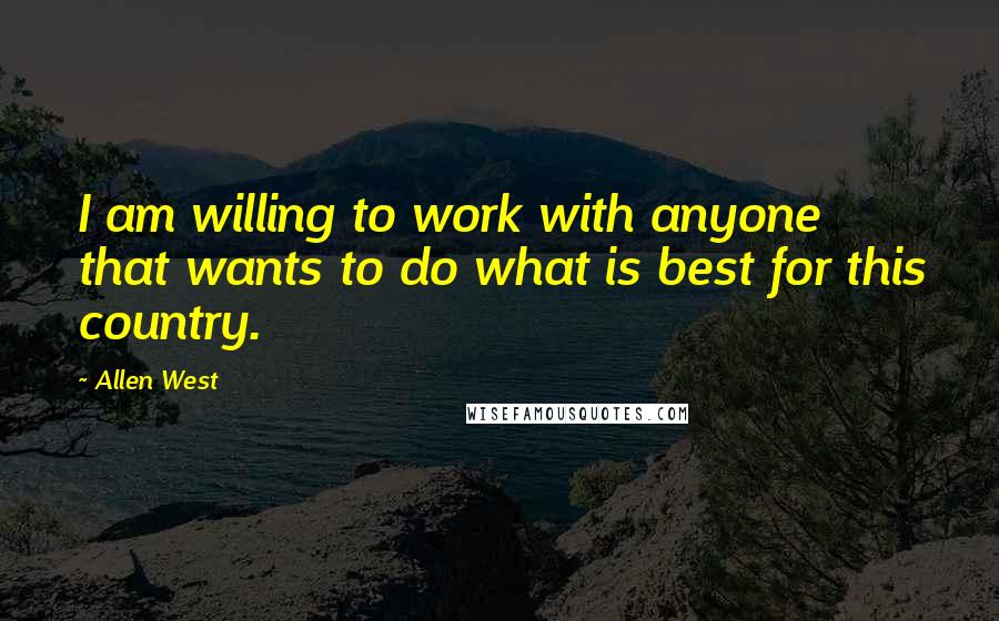 Allen West Quotes: I am willing to work with anyone that wants to do what is best for this country.