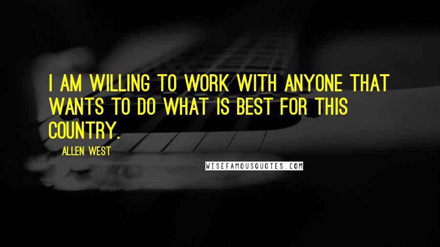 Allen West Quotes: I am willing to work with anyone that wants to do what is best for this country.