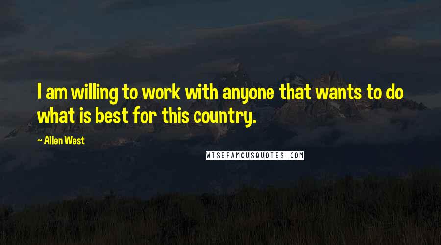 Allen West Quotes: I am willing to work with anyone that wants to do what is best for this country.