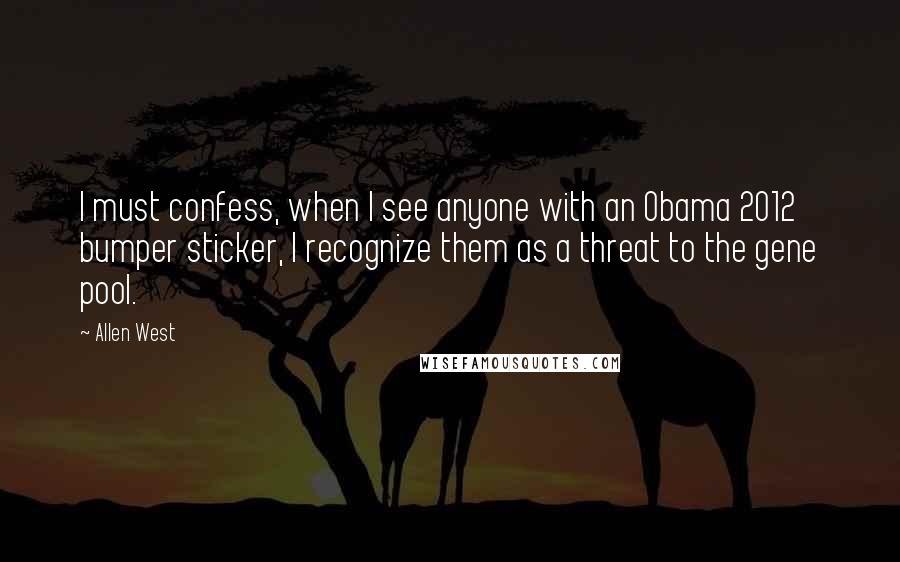 Allen West Quotes: I must confess, when I see anyone with an Obama 2012 bumper sticker, I recognize them as a threat to the gene pool.