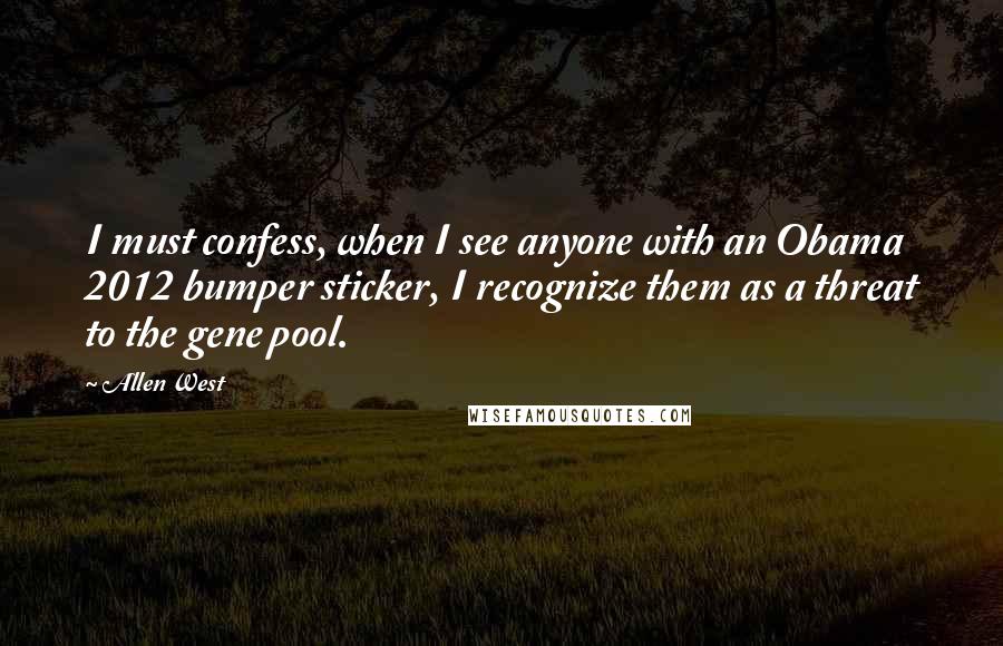 Allen West Quotes: I must confess, when I see anyone with an Obama 2012 bumper sticker, I recognize them as a threat to the gene pool.