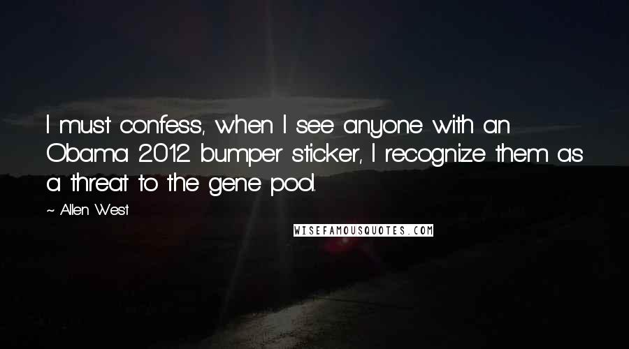 Allen West Quotes: I must confess, when I see anyone with an Obama 2012 bumper sticker, I recognize them as a threat to the gene pool.