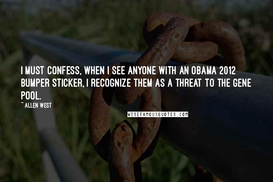 Allen West Quotes: I must confess, when I see anyone with an Obama 2012 bumper sticker, I recognize them as a threat to the gene pool.