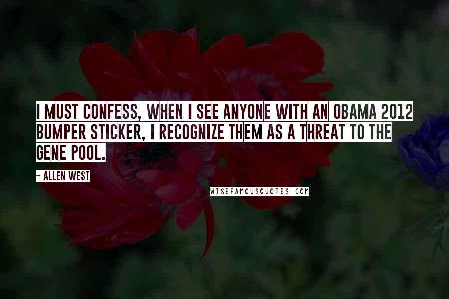 Allen West Quotes: I must confess, when I see anyone with an Obama 2012 bumper sticker, I recognize them as a threat to the gene pool.