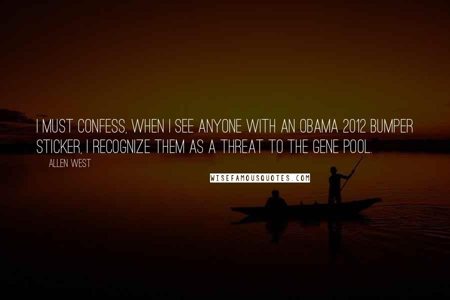 Allen West Quotes: I must confess, when I see anyone with an Obama 2012 bumper sticker, I recognize them as a threat to the gene pool.