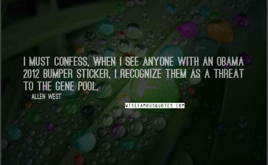Allen West Quotes: I must confess, when I see anyone with an Obama 2012 bumper sticker, I recognize them as a threat to the gene pool.