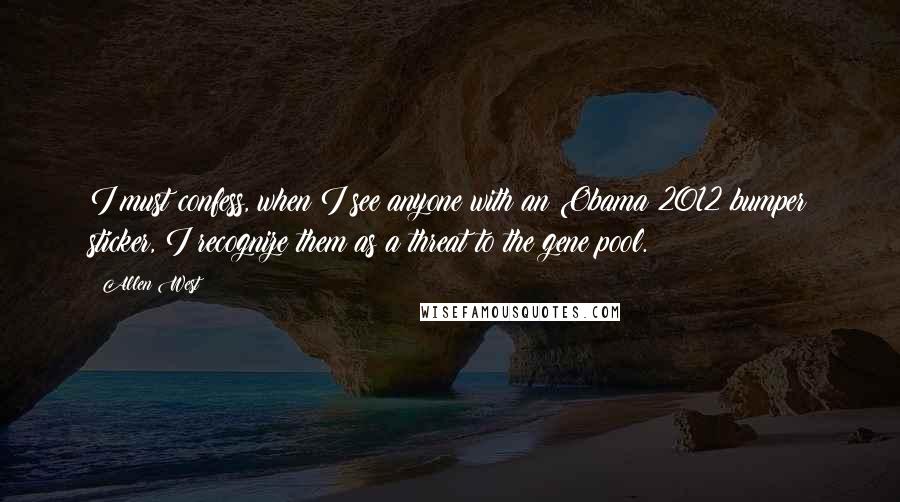 Allen West Quotes: I must confess, when I see anyone with an Obama 2012 bumper sticker, I recognize them as a threat to the gene pool.