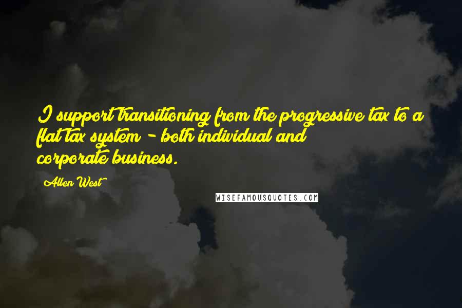 Allen West Quotes: I support transitioning from the progressive tax to a flat tax system - both individual and corporate/business.