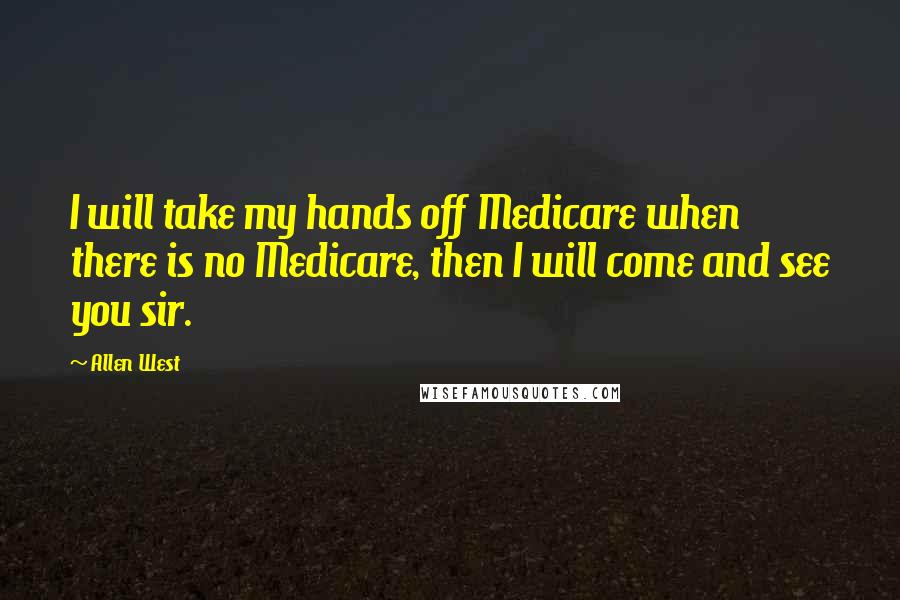 Allen West Quotes: I will take my hands off Medicare when there is no Medicare, then I will come and see you sir.