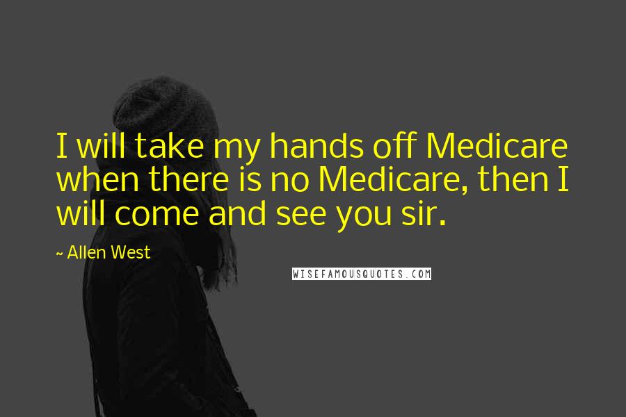 Allen West Quotes: I will take my hands off Medicare when there is no Medicare, then I will come and see you sir.