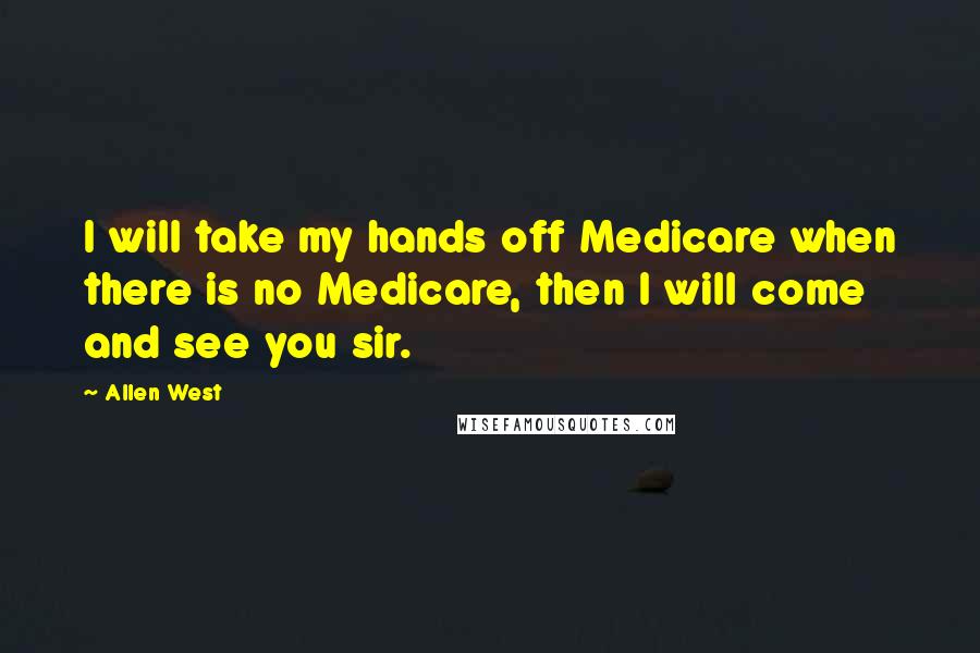 Allen West Quotes: I will take my hands off Medicare when there is no Medicare, then I will come and see you sir.
