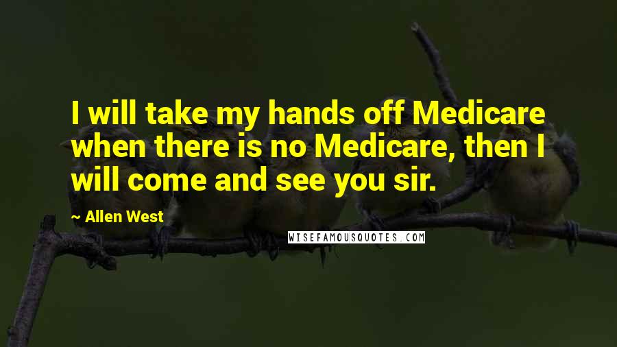 Allen West Quotes: I will take my hands off Medicare when there is no Medicare, then I will come and see you sir.