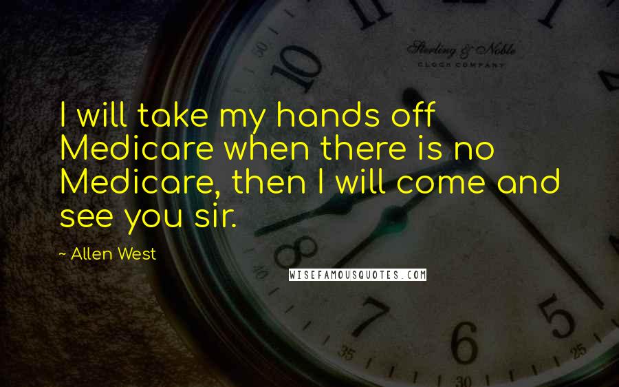 Allen West Quotes: I will take my hands off Medicare when there is no Medicare, then I will come and see you sir.