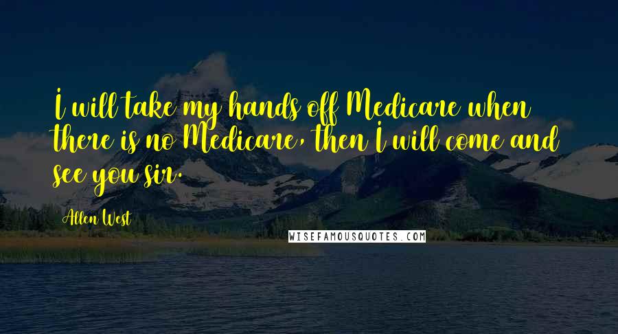 Allen West Quotes: I will take my hands off Medicare when there is no Medicare, then I will come and see you sir.