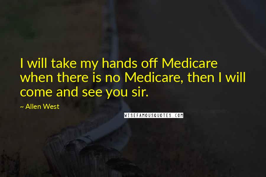 Allen West Quotes: I will take my hands off Medicare when there is no Medicare, then I will come and see you sir.