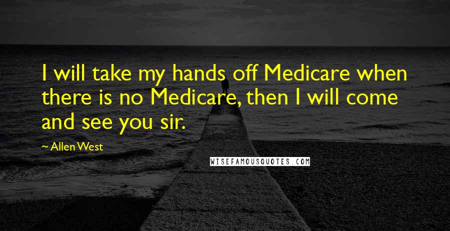 Allen West Quotes: I will take my hands off Medicare when there is no Medicare, then I will come and see you sir.