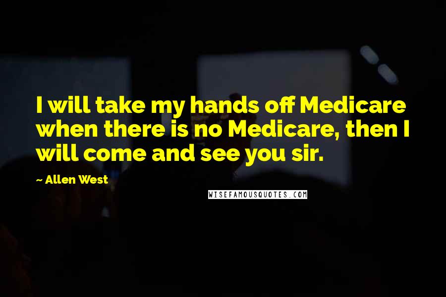 Allen West Quotes: I will take my hands off Medicare when there is no Medicare, then I will come and see you sir.