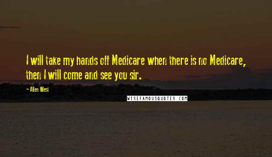 Allen West Quotes: I will take my hands off Medicare when there is no Medicare, then I will come and see you sir.