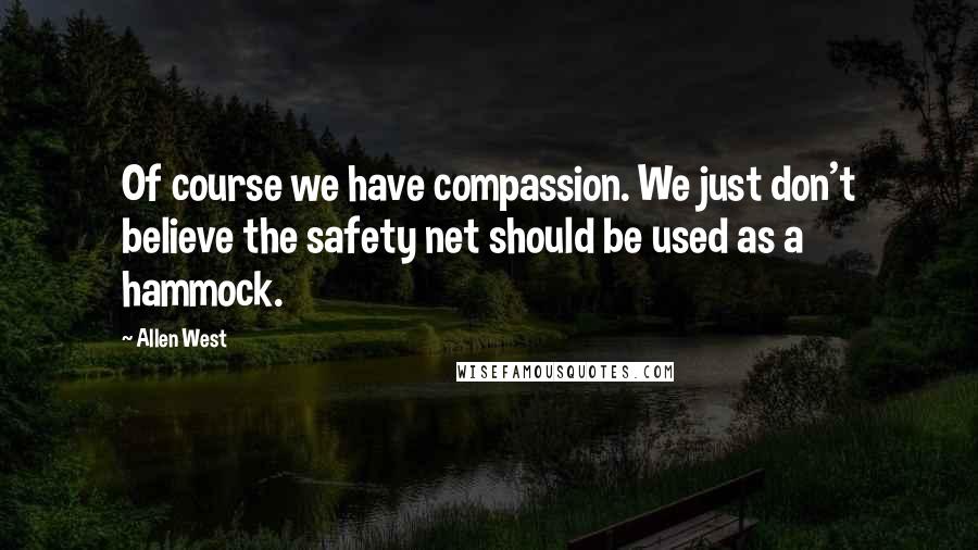 Allen West Quotes: Of course we have compassion. We just don't believe the safety net should be used as a hammock.