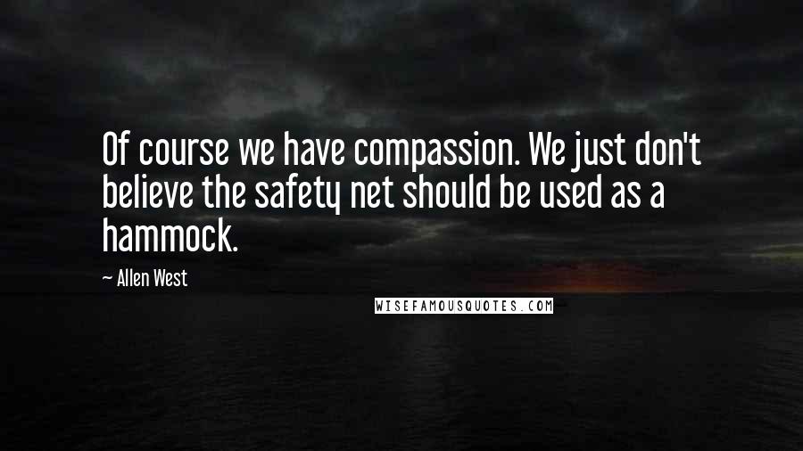 Allen West Quotes: Of course we have compassion. We just don't believe the safety net should be used as a hammock.