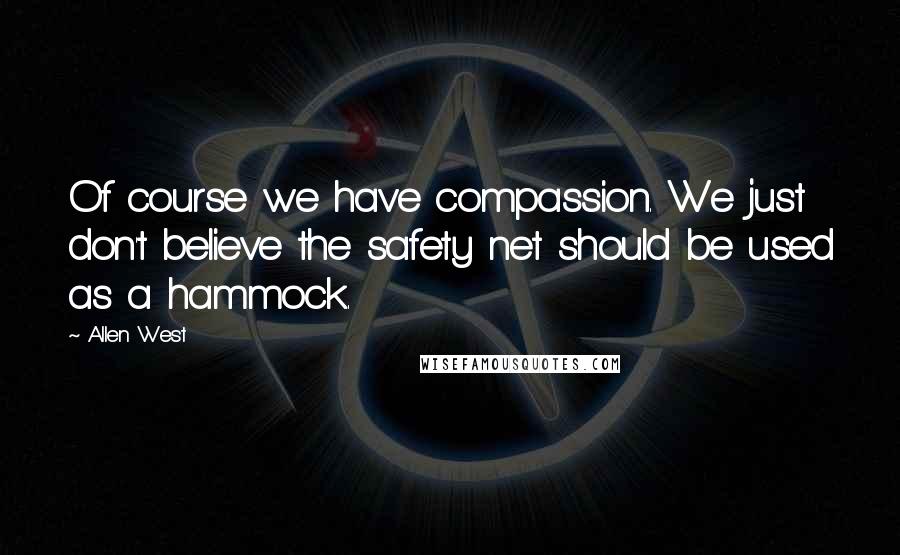 Allen West Quotes: Of course we have compassion. We just don't believe the safety net should be used as a hammock.
