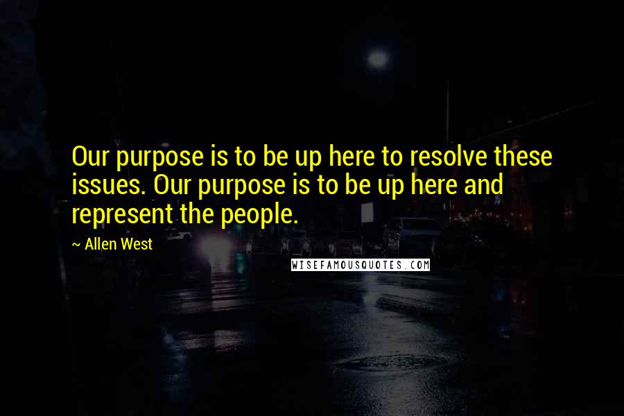 Allen West Quotes: Our purpose is to be up here to resolve these issues. Our purpose is to be up here and represent the people.