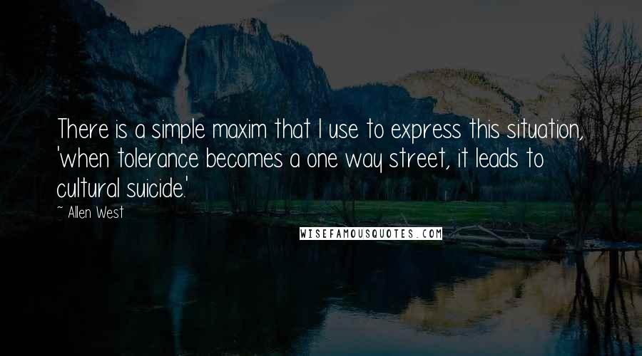 Allen West Quotes: There is a simple maxim that I use to express this situation, 'when tolerance becomes a one way street, it leads to cultural suicide.'