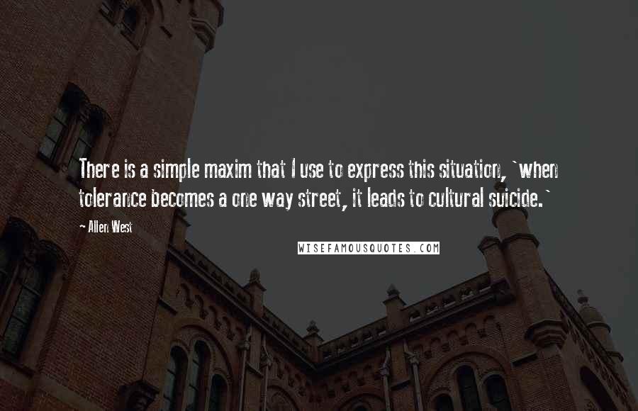 Allen West Quotes: There is a simple maxim that I use to express this situation, 'when tolerance becomes a one way street, it leads to cultural suicide.'