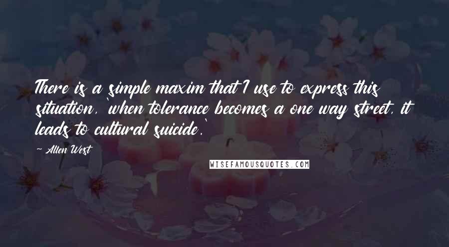 Allen West Quotes: There is a simple maxim that I use to express this situation, 'when tolerance becomes a one way street, it leads to cultural suicide.'