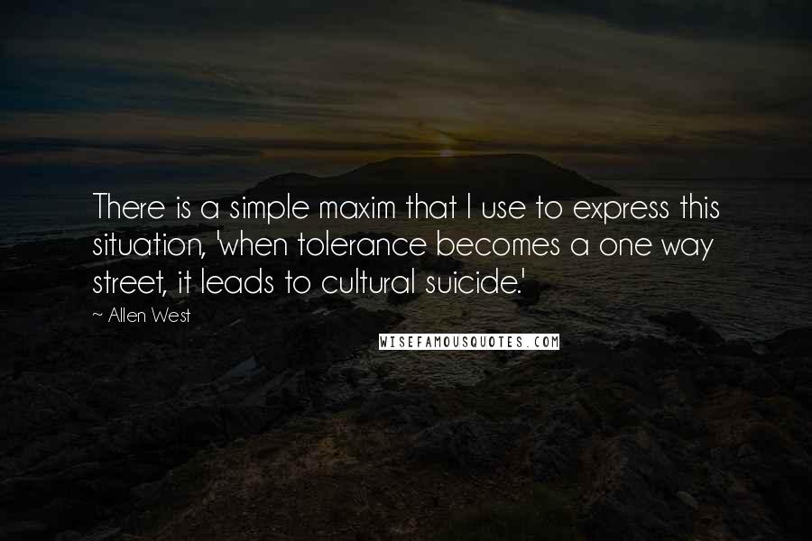 Allen West Quotes: There is a simple maxim that I use to express this situation, 'when tolerance becomes a one way street, it leads to cultural suicide.'