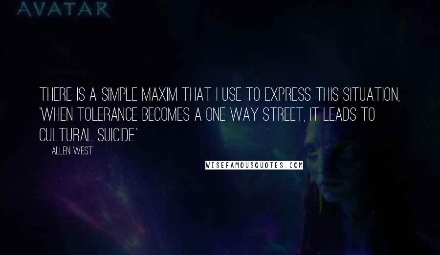 Allen West Quotes: There is a simple maxim that I use to express this situation, 'when tolerance becomes a one way street, it leads to cultural suicide.'