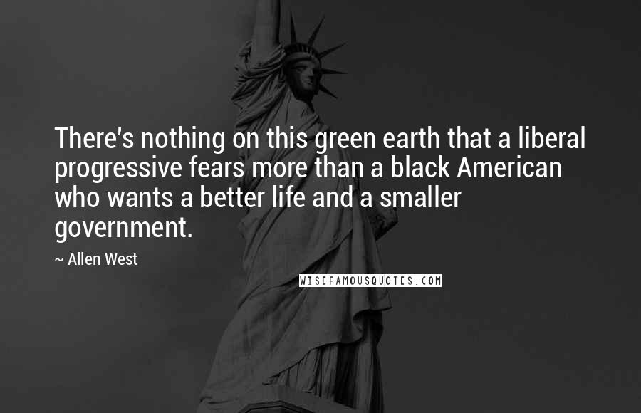 Allen West Quotes: There's nothing on this green earth that a liberal progressive fears more than a black American who wants a better life and a smaller government.