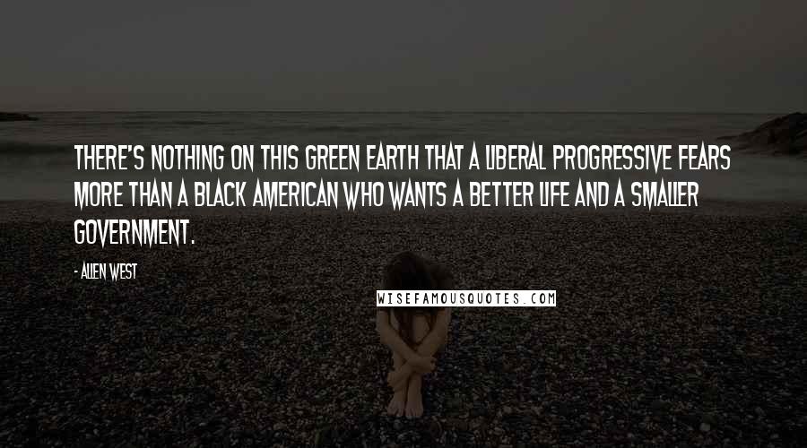 Allen West Quotes: There's nothing on this green earth that a liberal progressive fears more than a black American who wants a better life and a smaller government.