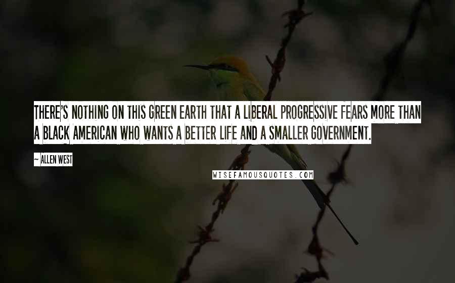 Allen West Quotes: There's nothing on this green earth that a liberal progressive fears more than a black American who wants a better life and a smaller government.