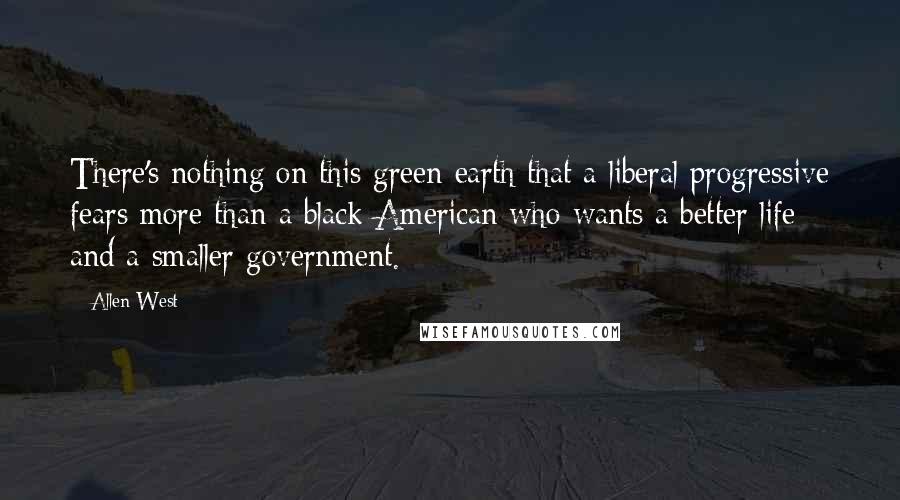 Allen West Quotes: There's nothing on this green earth that a liberal progressive fears more than a black American who wants a better life and a smaller government.