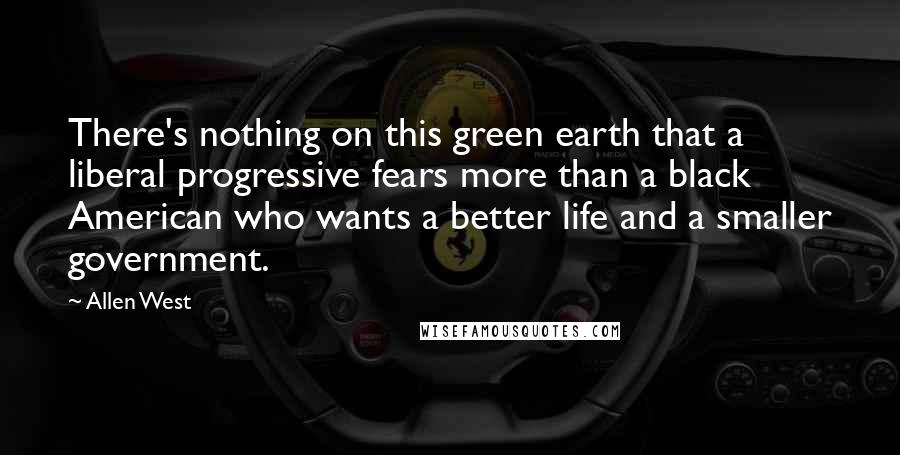 Allen West Quotes: There's nothing on this green earth that a liberal progressive fears more than a black American who wants a better life and a smaller government.