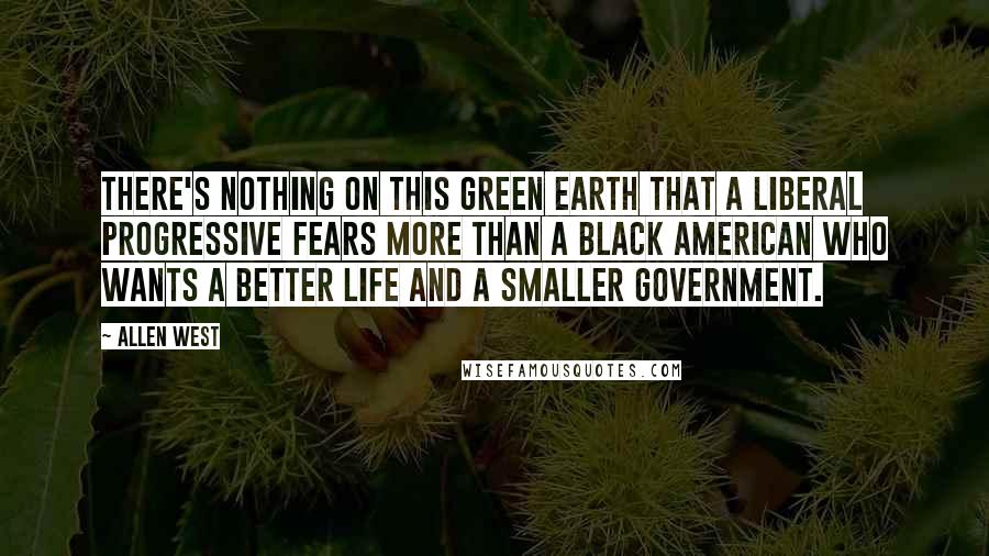 Allen West Quotes: There's nothing on this green earth that a liberal progressive fears more than a black American who wants a better life and a smaller government.