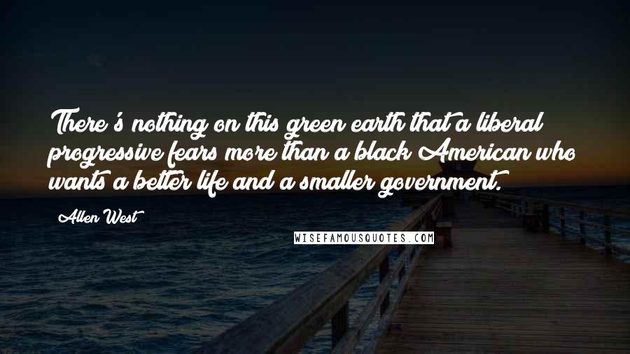 Allen West Quotes: There's nothing on this green earth that a liberal progressive fears more than a black American who wants a better life and a smaller government.