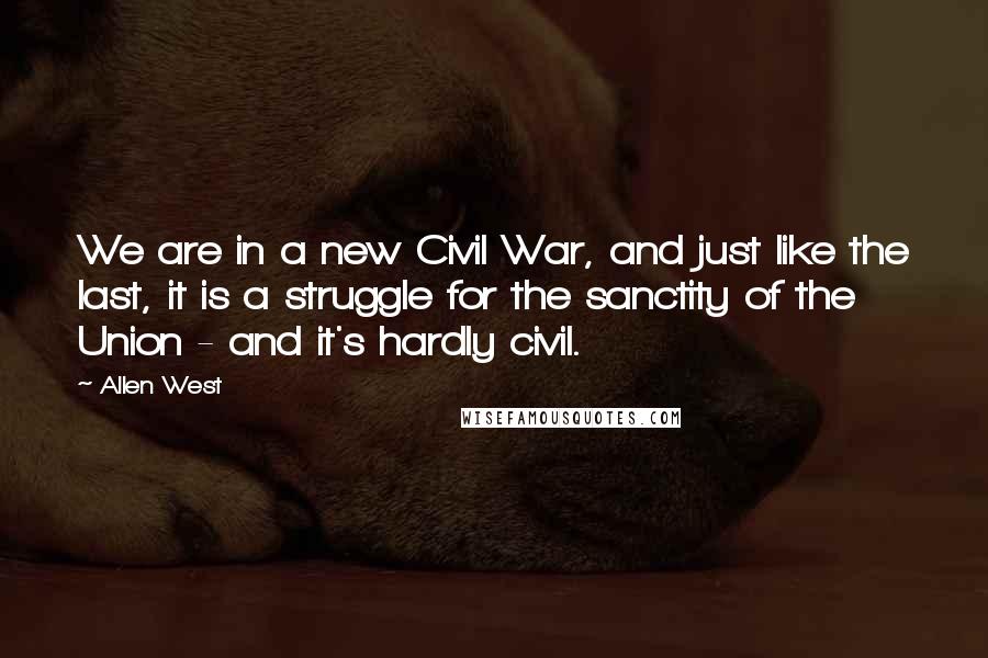 Allen West Quotes: We are in a new Civil War, and just like the last, it is a struggle for the sanctity of the Union - and it's hardly civil.