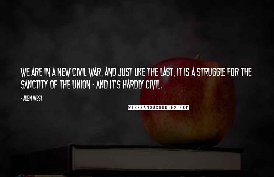 Allen West Quotes: We are in a new Civil War, and just like the last, it is a struggle for the sanctity of the Union - and it's hardly civil.