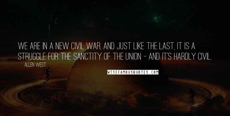 Allen West Quotes: We are in a new Civil War, and just like the last, it is a struggle for the sanctity of the Union - and it's hardly civil.