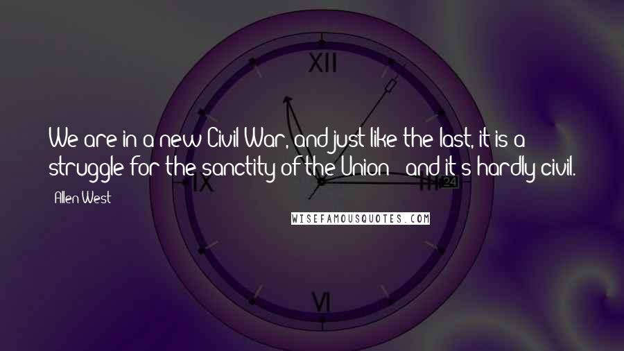 Allen West Quotes: We are in a new Civil War, and just like the last, it is a struggle for the sanctity of the Union - and it's hardly civil.