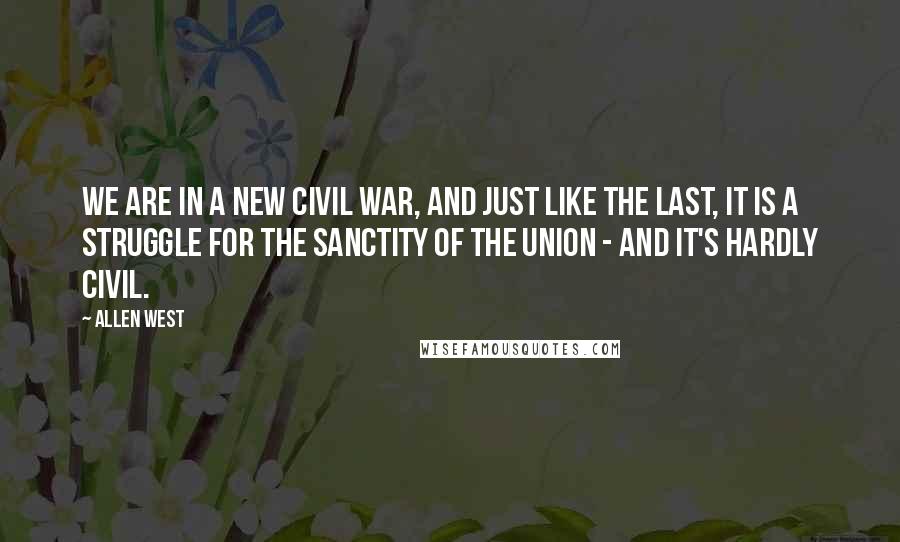 Allen West Quotes: We are in a new Civil War, and just like the last, it is a struggle for the sanctity of the Union - and it's hardly civil.