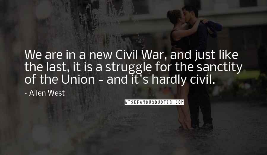 Allen West Quotes: We are in a new Civil War, and just like the last, it is a struggle for the sanctity of the Union - and it's hardly civil.