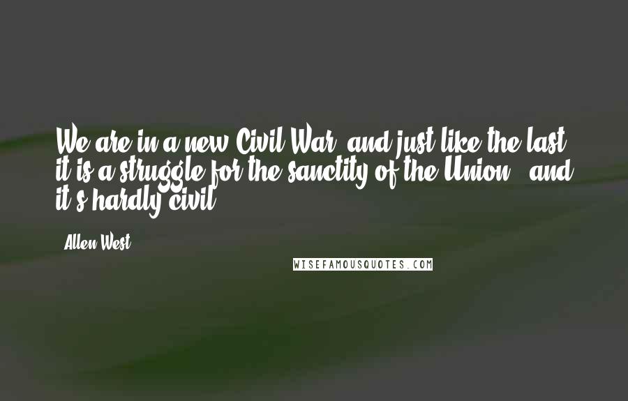 Allen West Quotes: We are in a new Civil War, and just like the last, it is a struggle for the sanctity of the Union - and it's hardly civil.