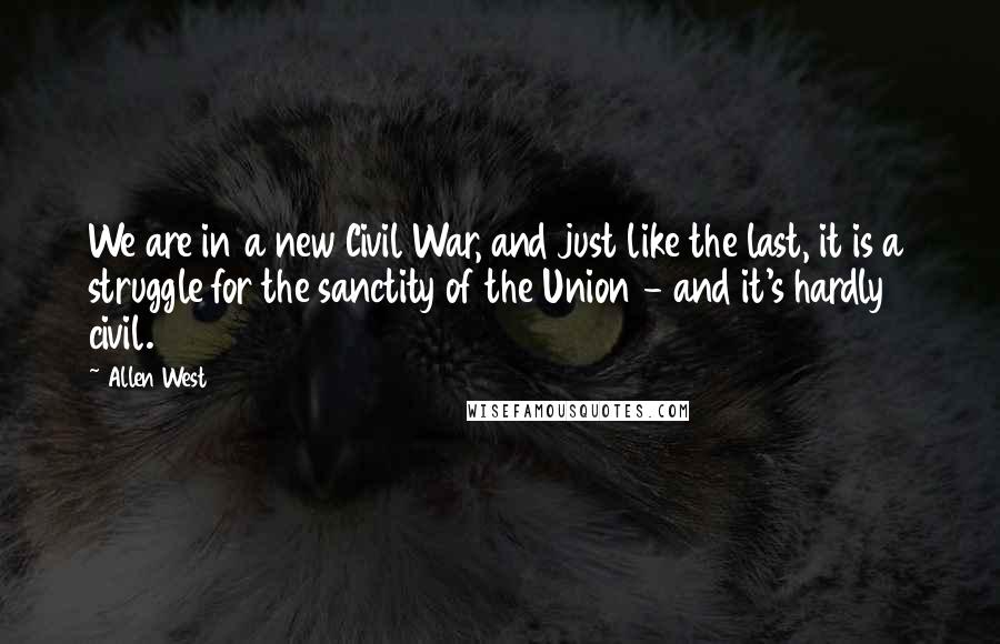 Allen West Quotes: We are in a new Civil War, and just like the last, it is a struggle for the sanctity of the Union - and it's hardly civil.