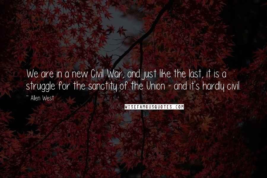 Allen West Quotes: We are in a new Civil War, and just like the last, it is a struggle for the sanctity of the Union - and it's hardly civil.