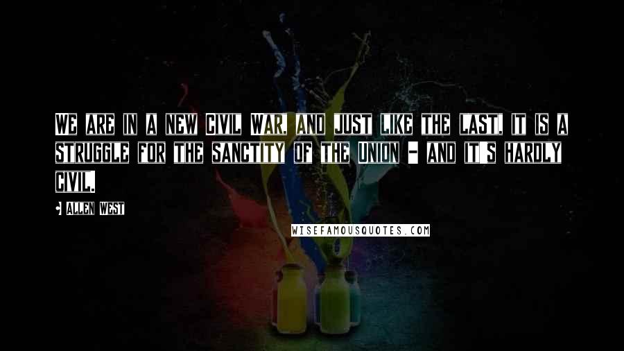 Allen West Quotes: We are in a new Civil War, and just like the last, it is a struggle for the sanctity of the Union - and it's hardly civil.